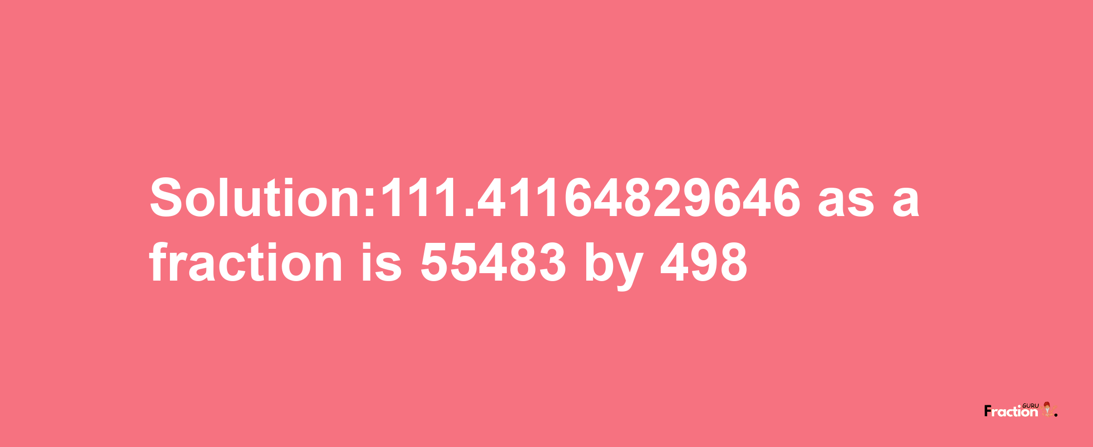 Solution:111.41164829646 as a fraction is 55483/498