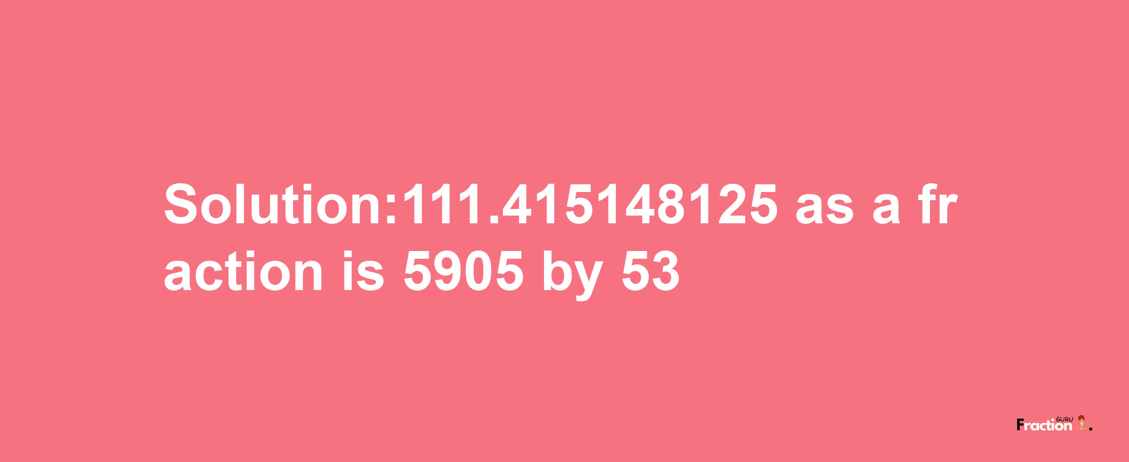 Solution:111.415148125 as a fraction is 5905/53