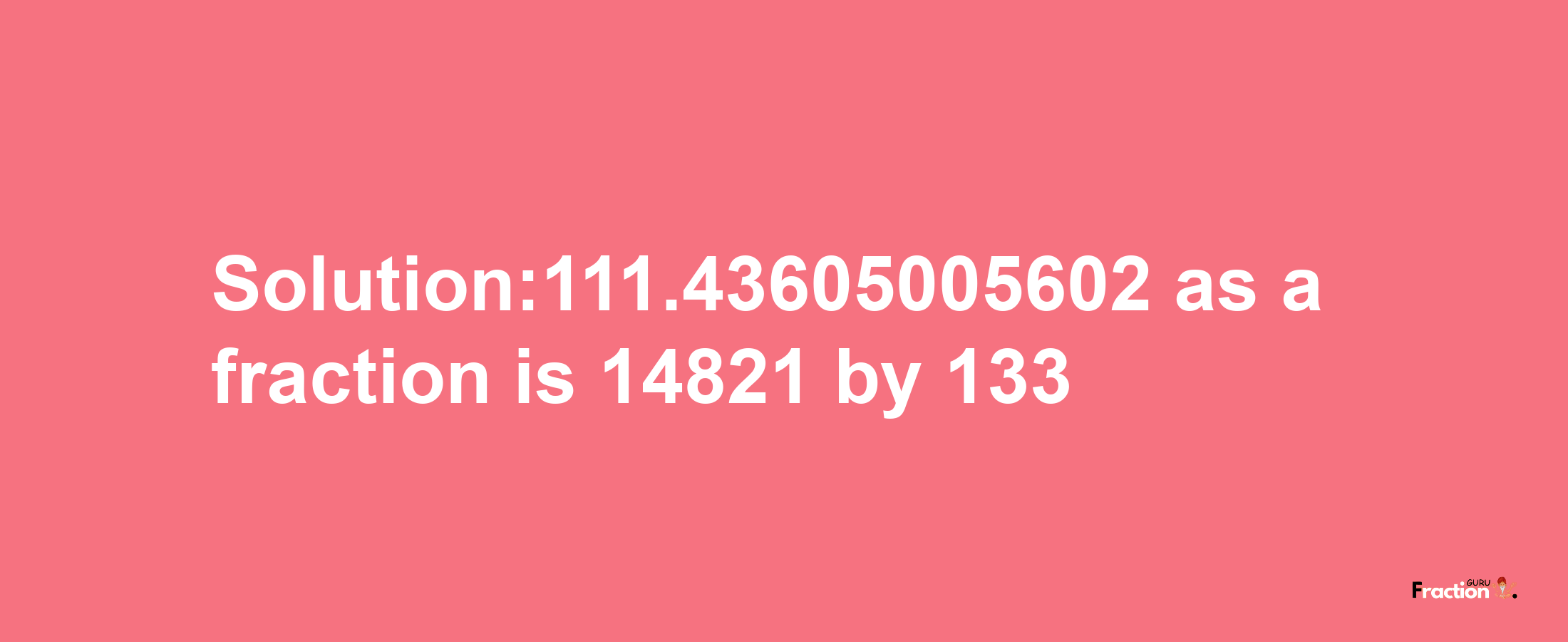 Solution:111.43605005602 as a fraction is 14821/133