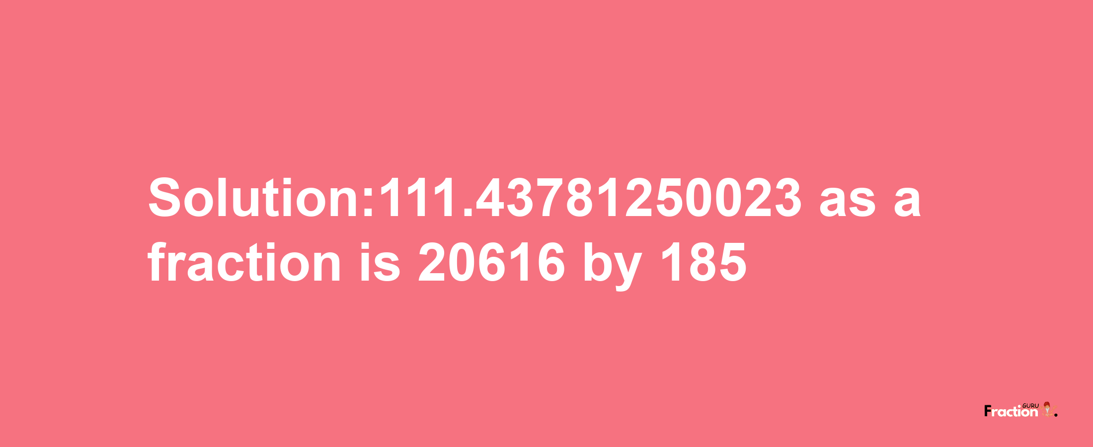 Solution:111.43781250023 as a fraction is 20616/185