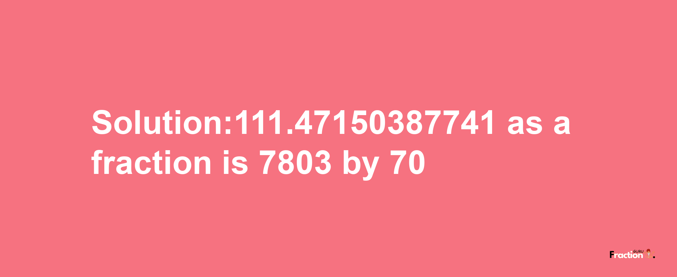 Solution:111.47150387741 as a fraction is 7803/70