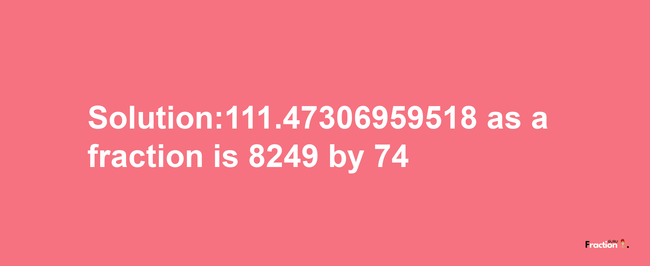 Solution:111.47306959518 as a fraction is 8249/74