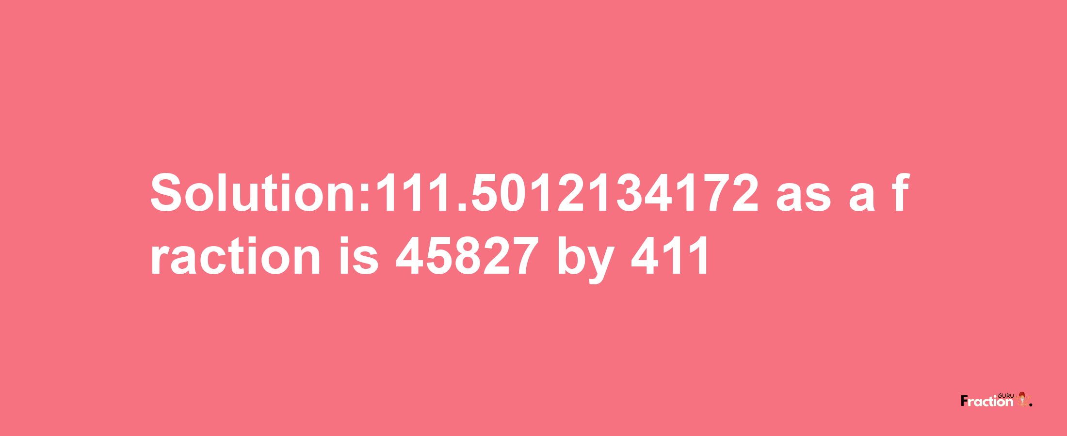 Solution:111.5012134172 as a fraction is 45827/411