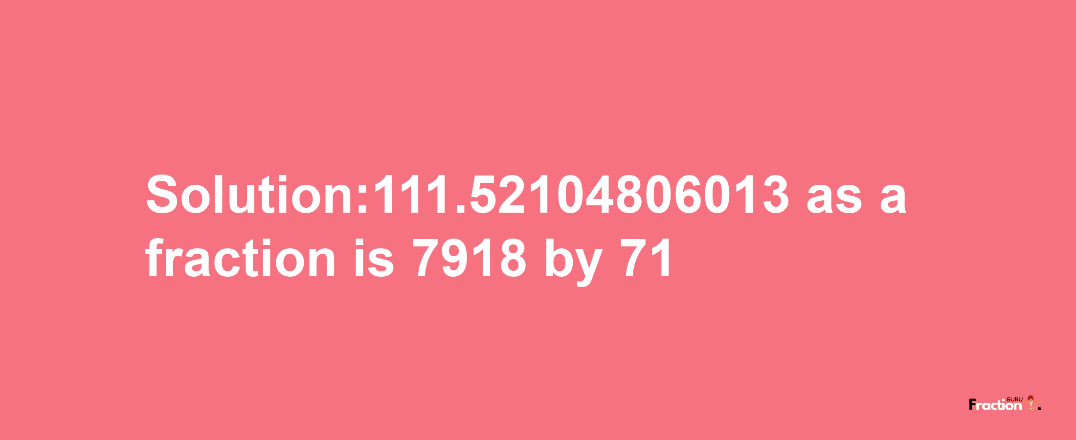 Solution:111.52104806013 as a fraction is 7918/71