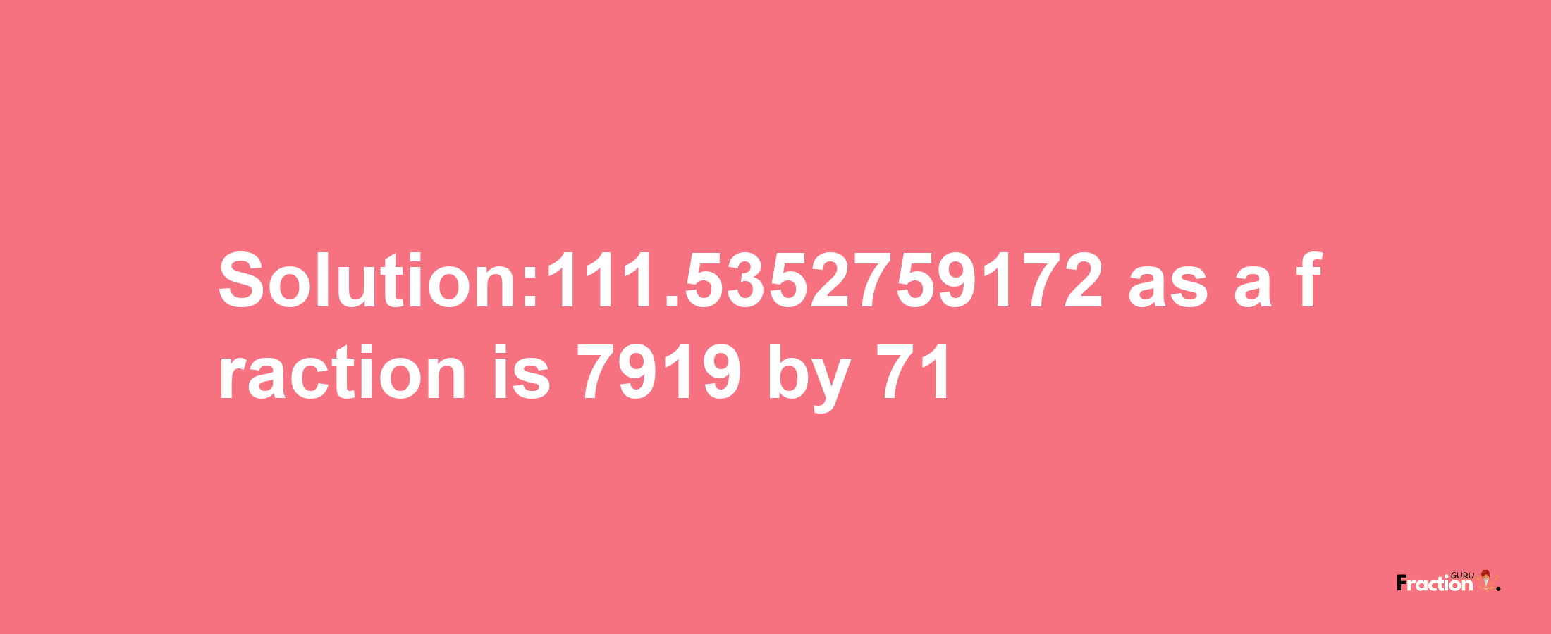 Solution:111.5352759172 as a fraction is 7919/71