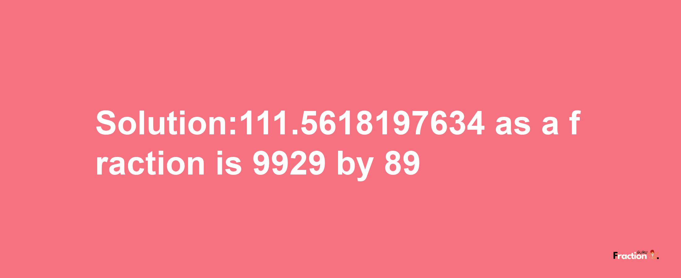 Solution:111.5618197634 as a fraction is 9929/89