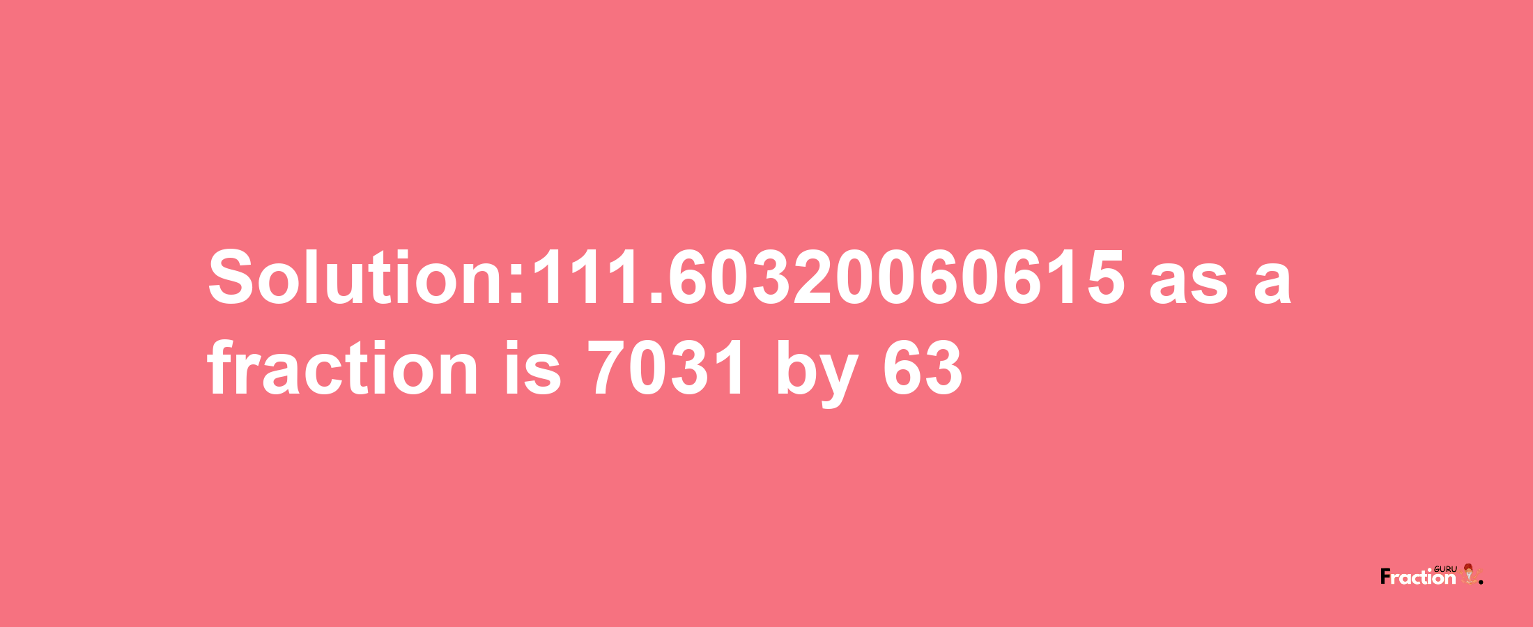 Solution:111.60320060615 as a fraction is 7031/63