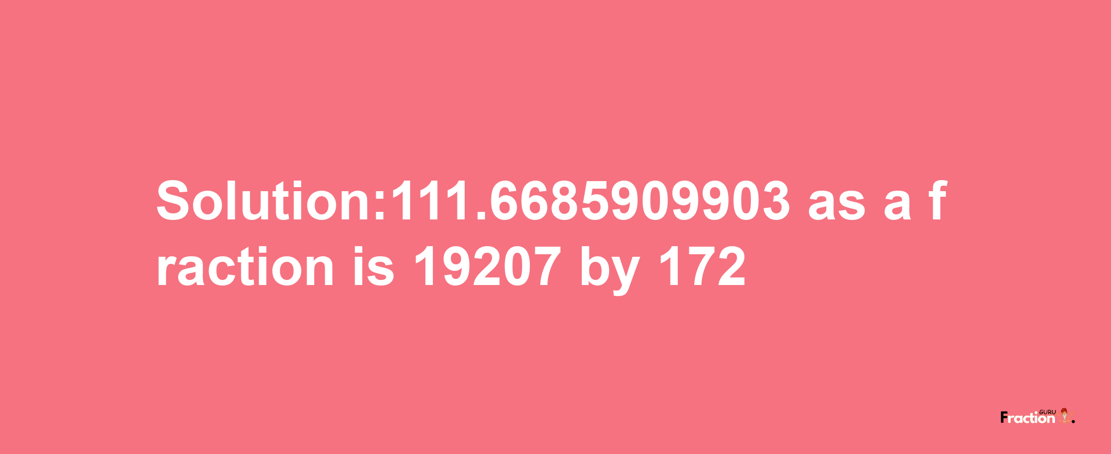 Solution:111.6685909903 as a fraction is 19207/172