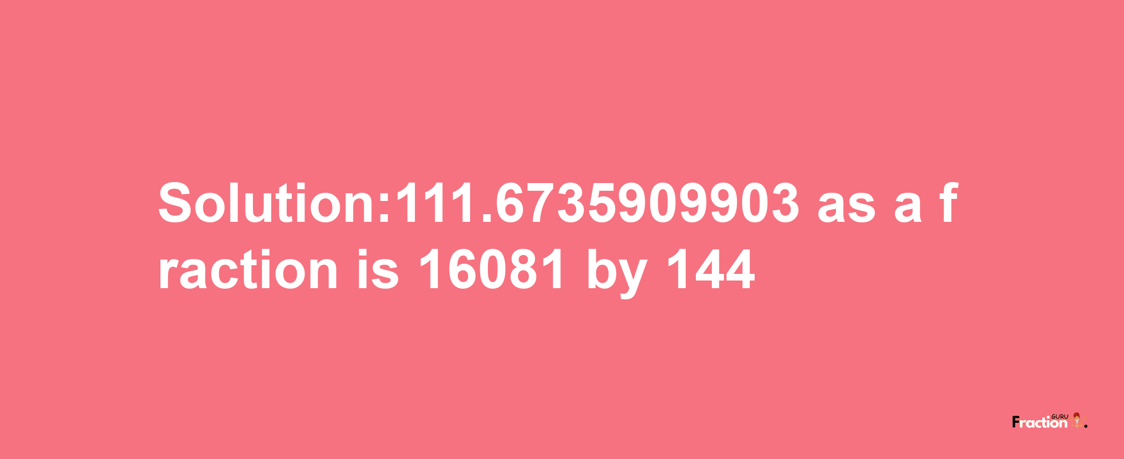 Solution:111.6735909903 as a fraction is 16081/144