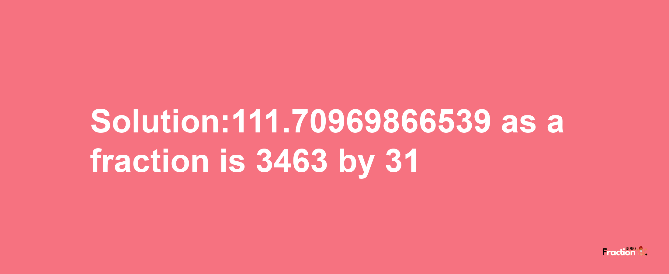 Solution:111.70969866539 as a fraction is 3463/31