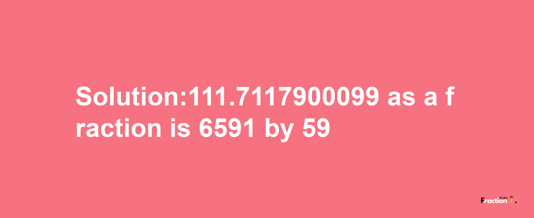 Solution:111.7117900099 as a fraction is 6591/59