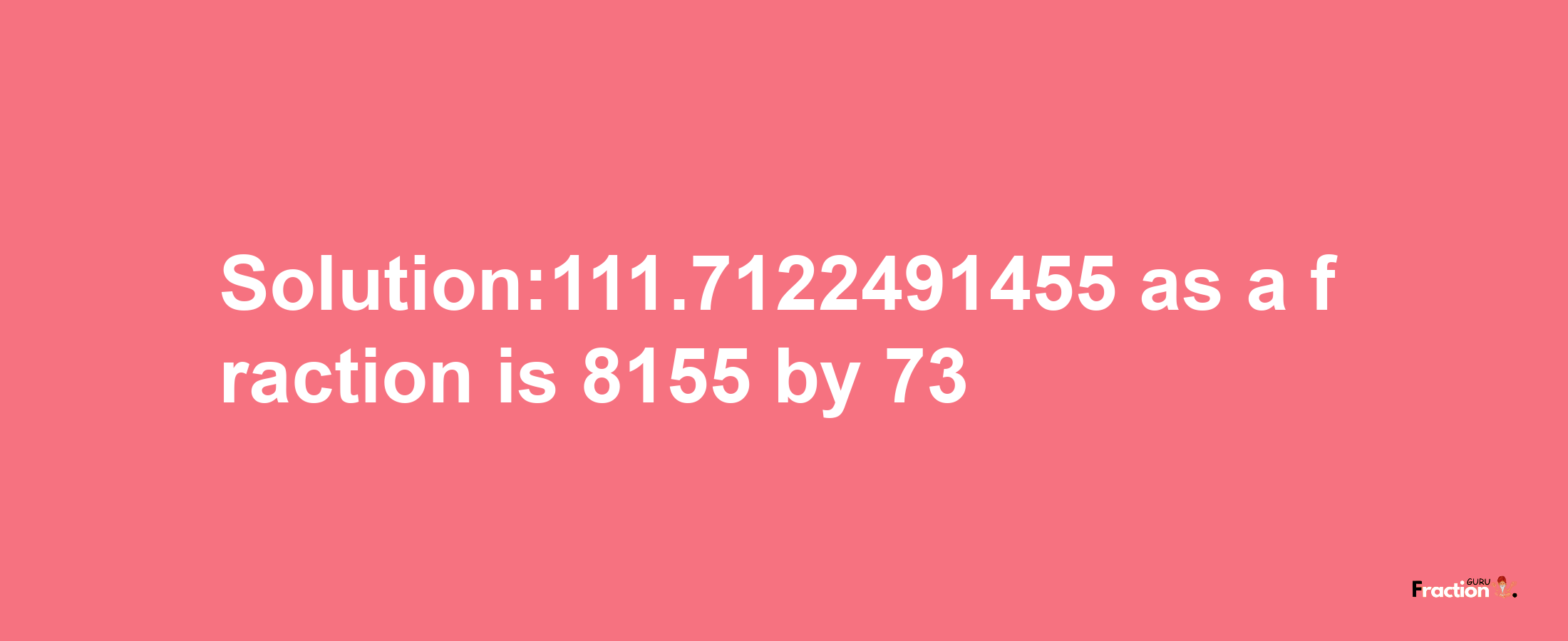 Solution:111.7122491455 as a fraction is 8155/73