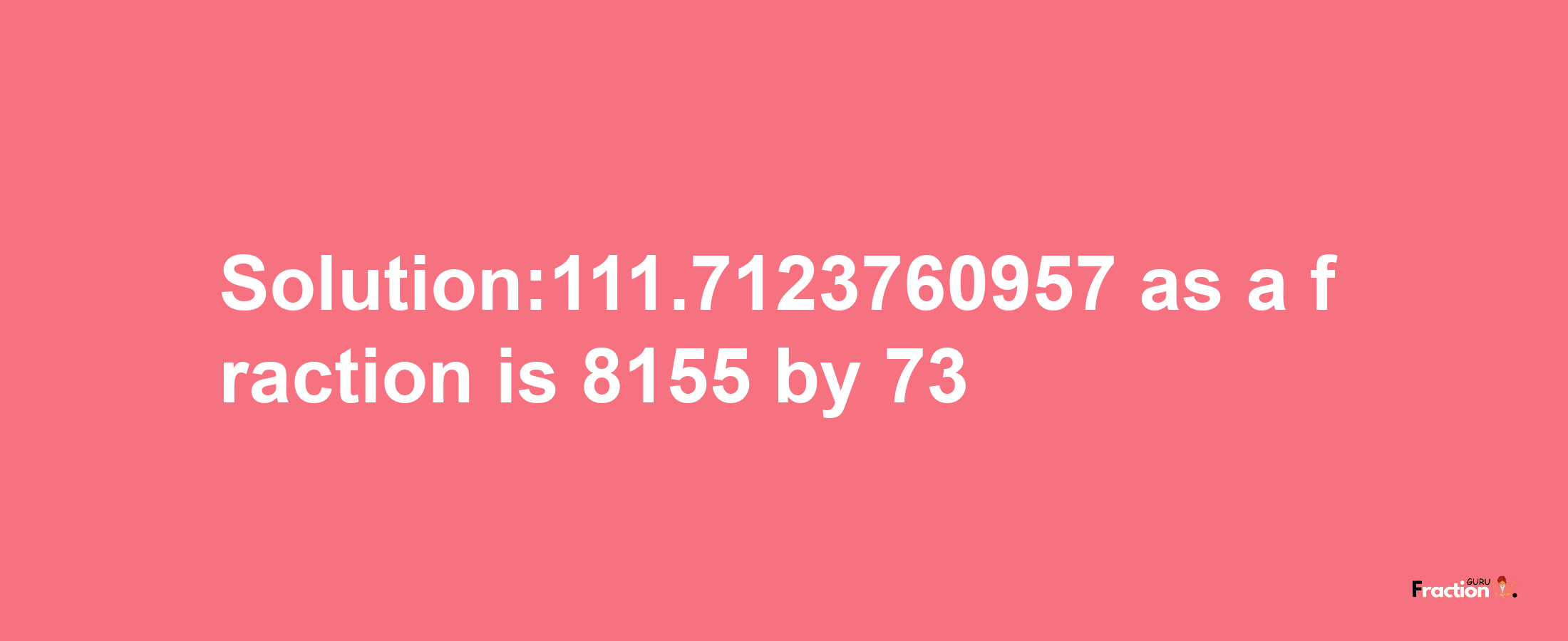 Solution:111.7123760957 as a fraction is 8155/73