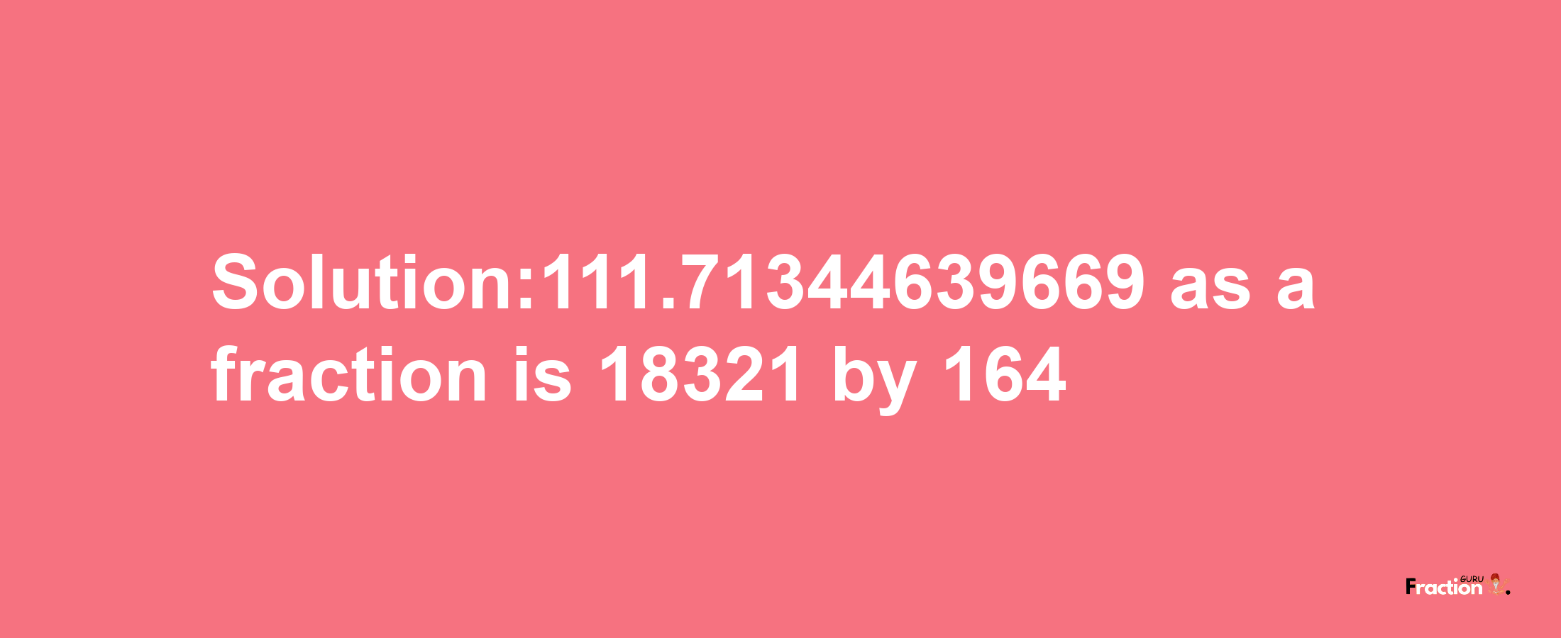 Solution:111.71344639669 as a fraction is 18321/164