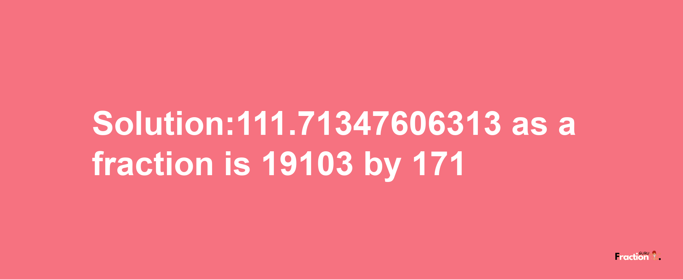 Solution:111.71347606313 as a fraction is 19103/171