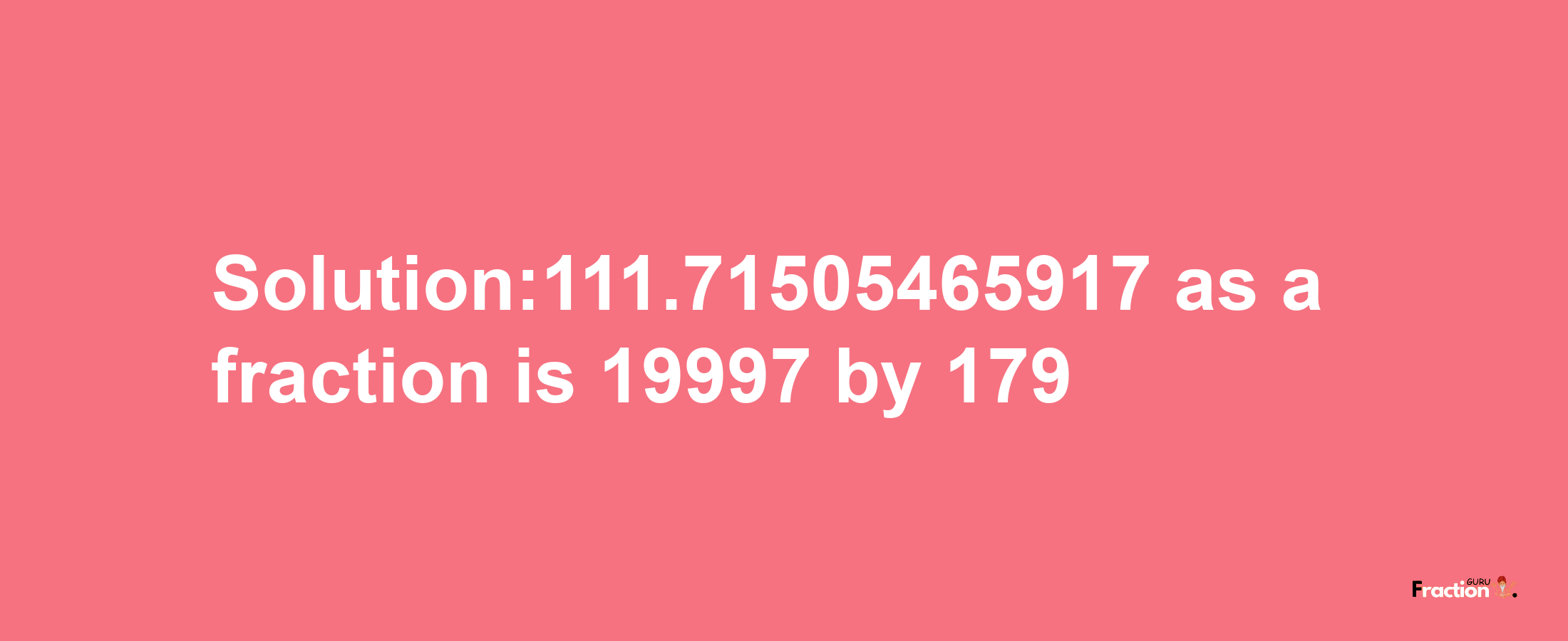 Solution:111.71505465917 as a fraction is 19997/179