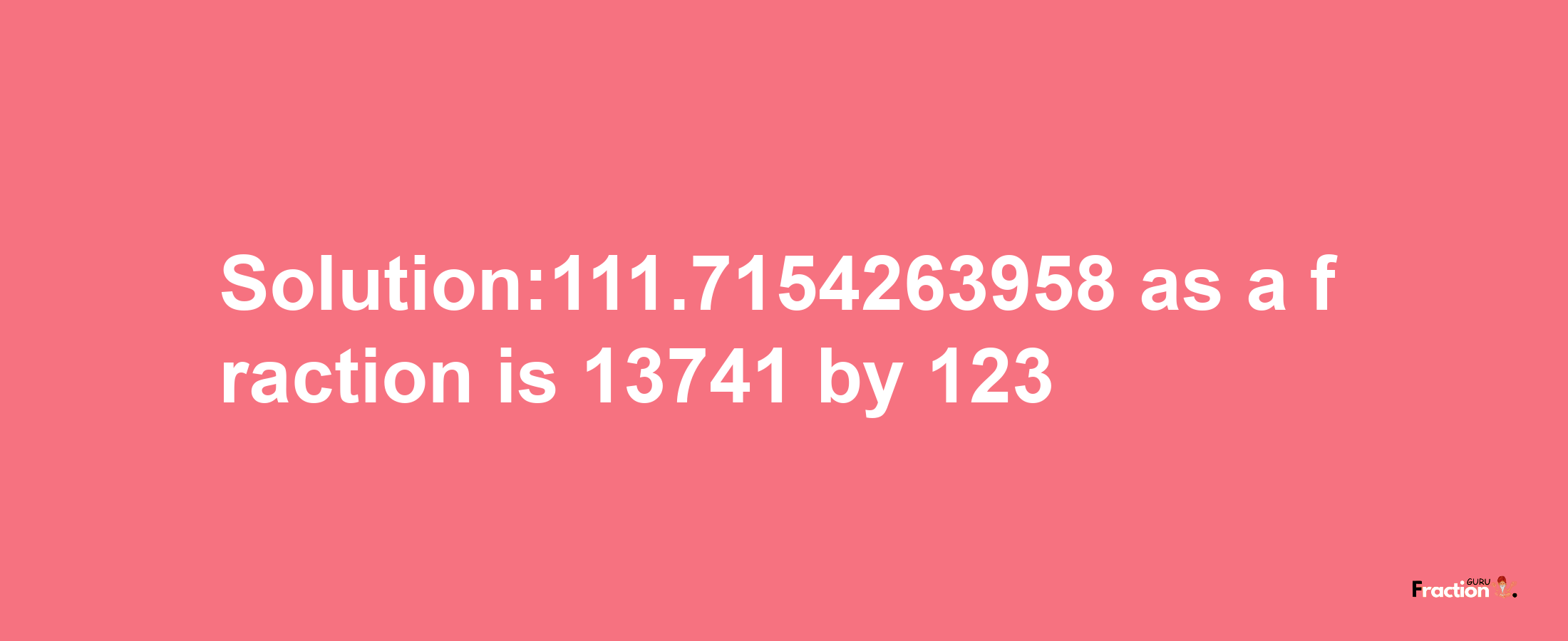 Solution:111.7154263958 as a fraction is 13741/123