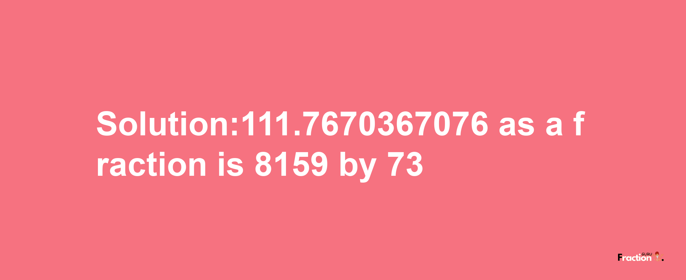 Solution:111.7670367076 as a fraction is 8159/73