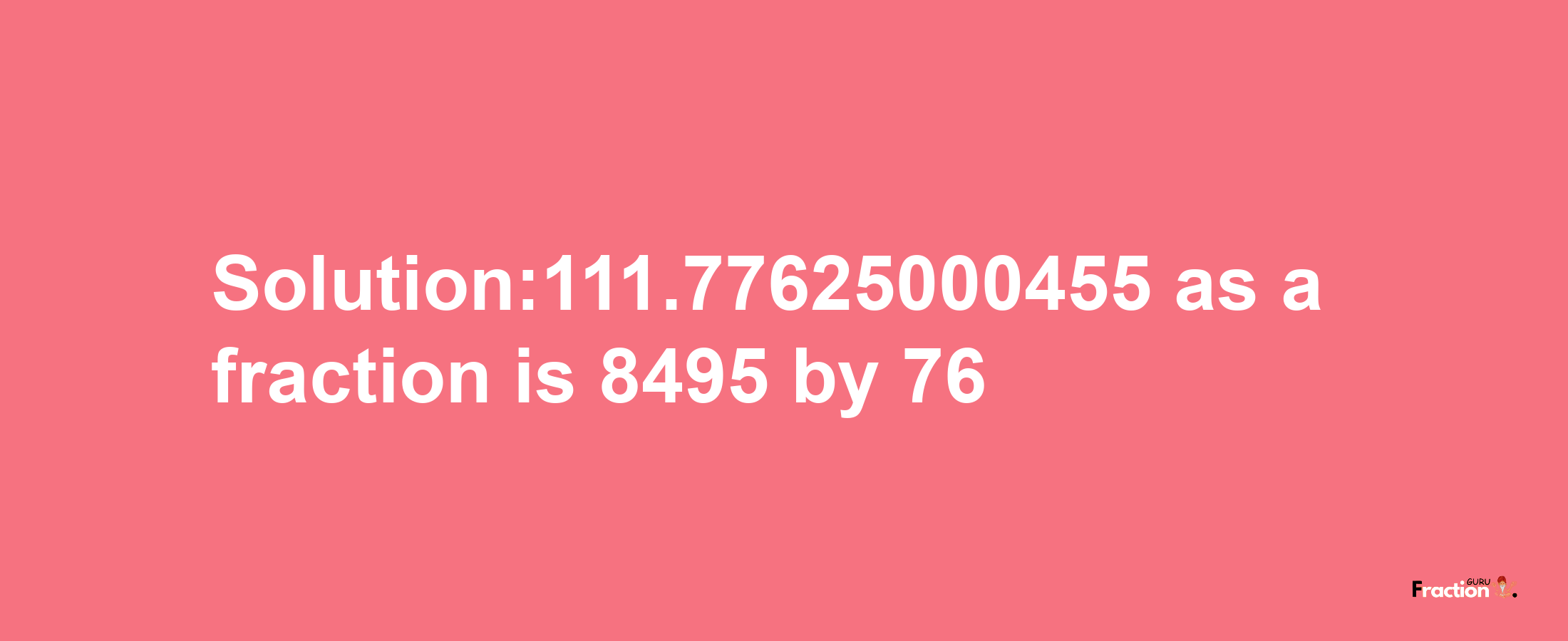 Solution:111.77625000455 as a fraction is 8495/76