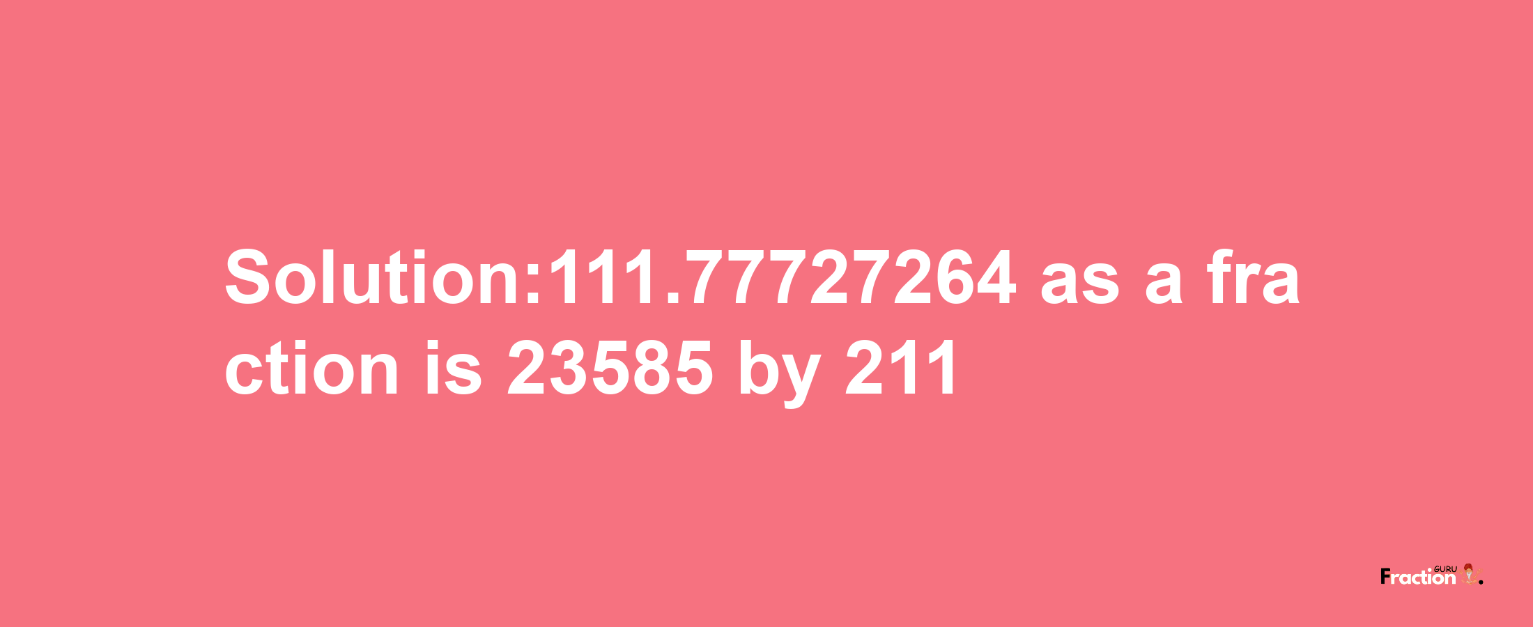 Solution:111.77727264 as a fraction is 23585/211