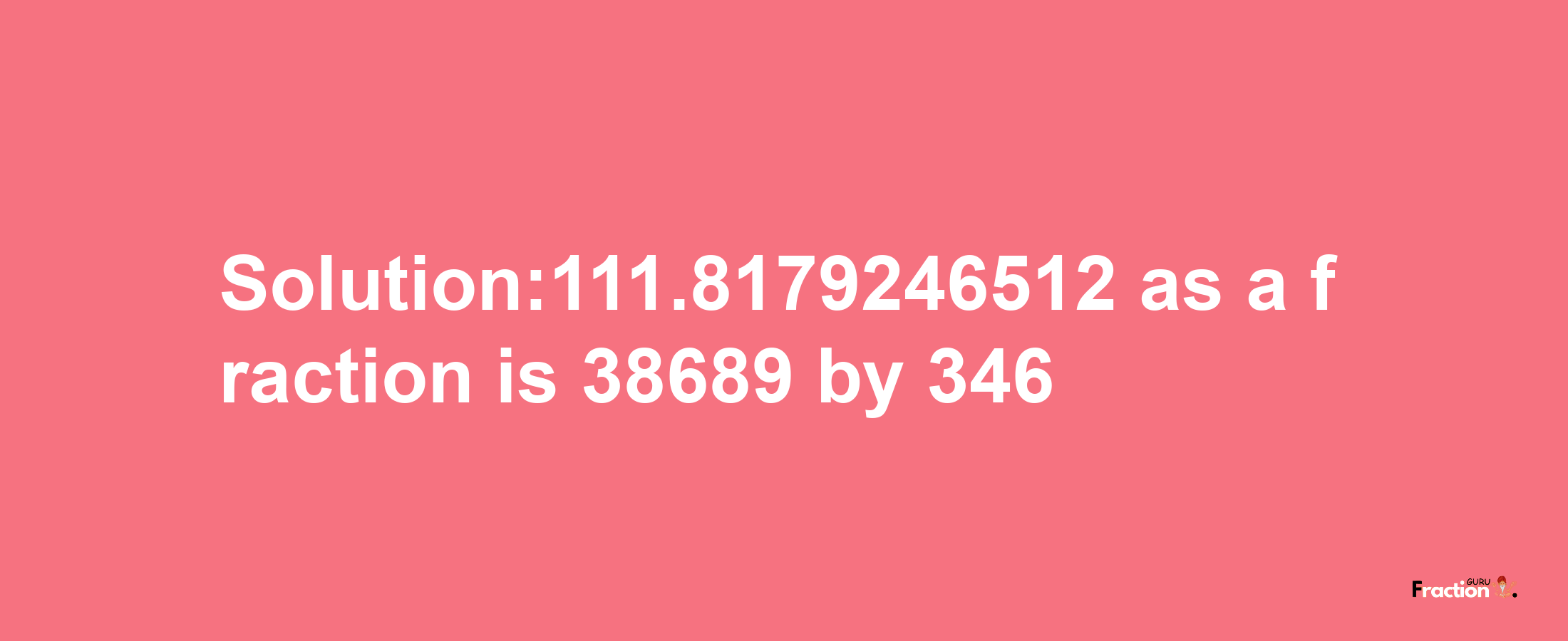 Solution:111.8179246512 as a fraction is 38689/346