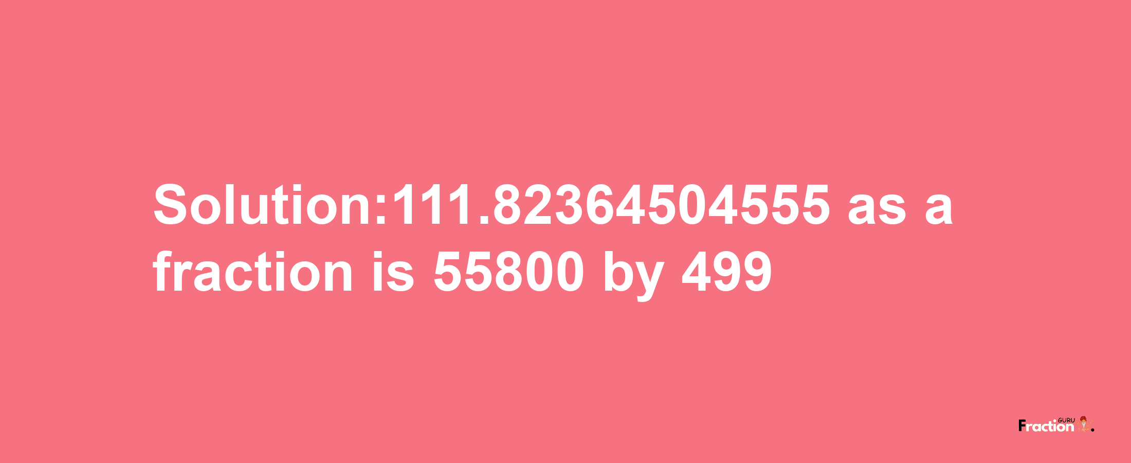 Solution:111.82364504555 as a fraction is 55800/499