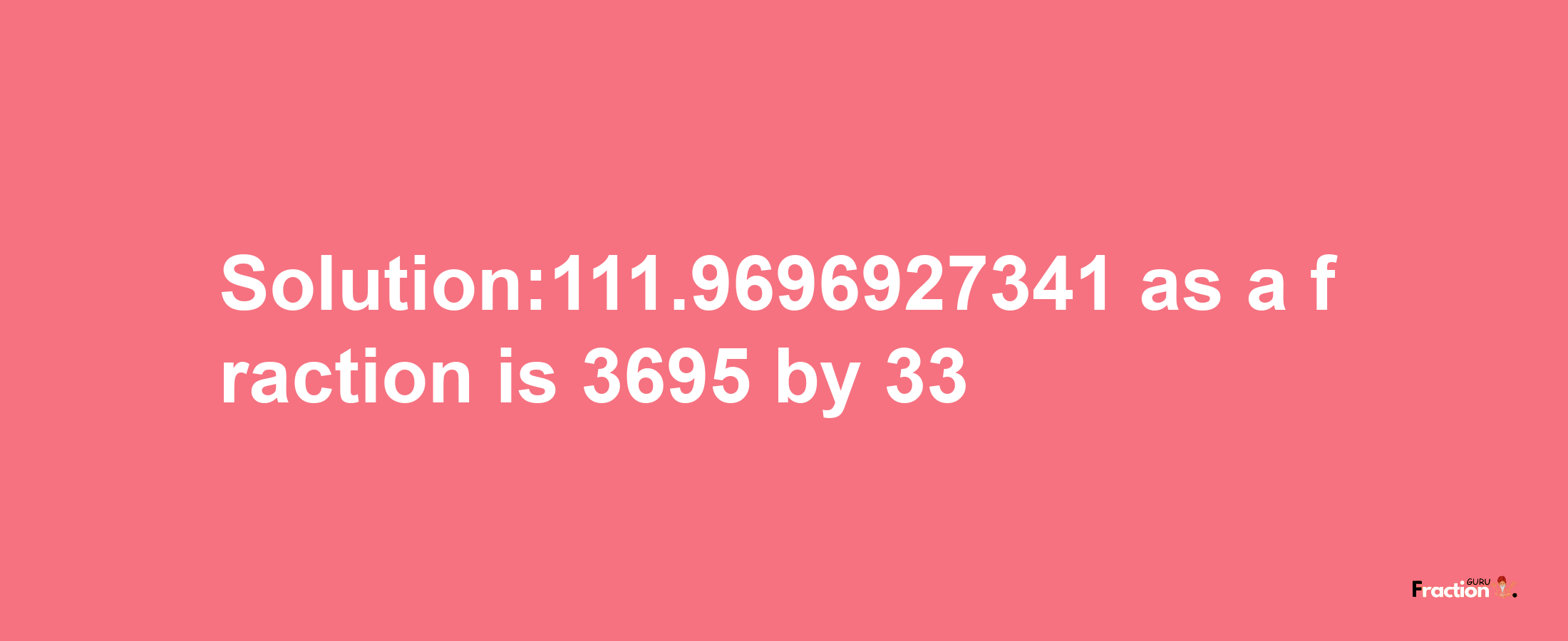 Solution:111.9696927341 as a fraction is 3695/33