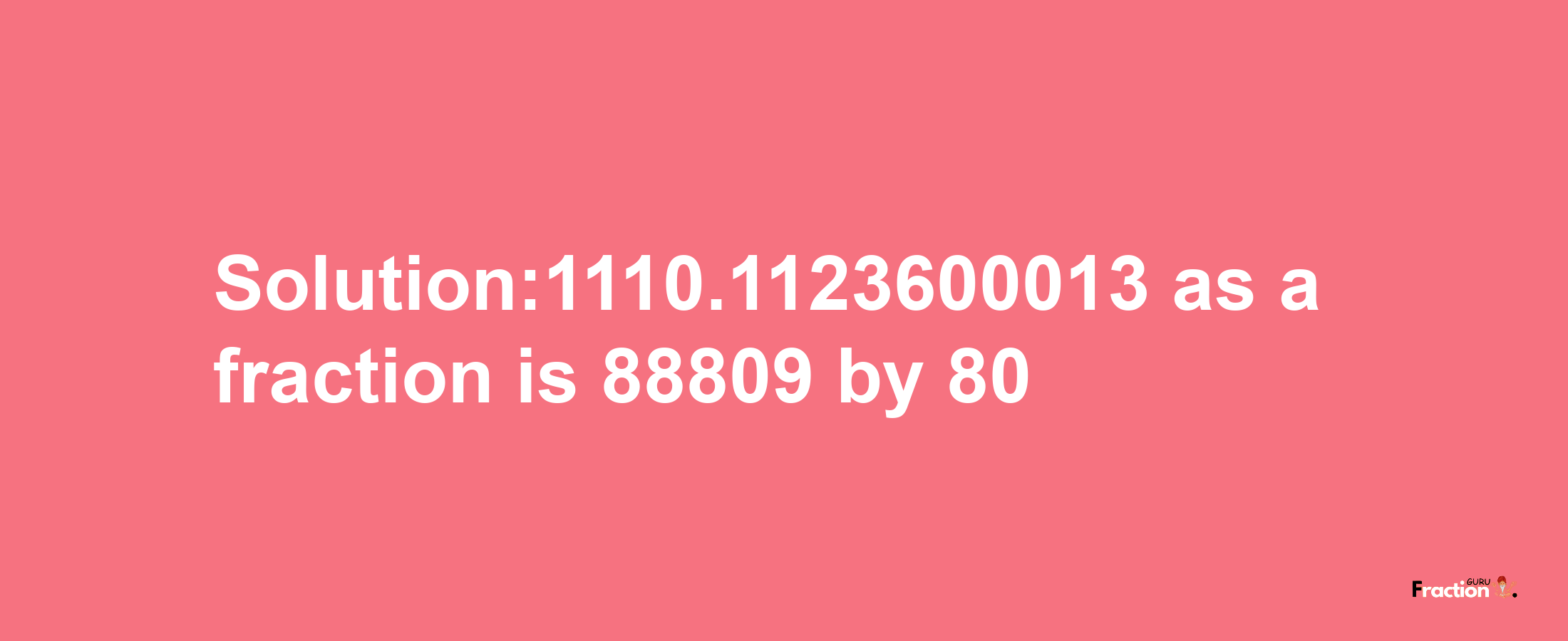 Solution:1110.1123600013 as a fraction is 88809/80