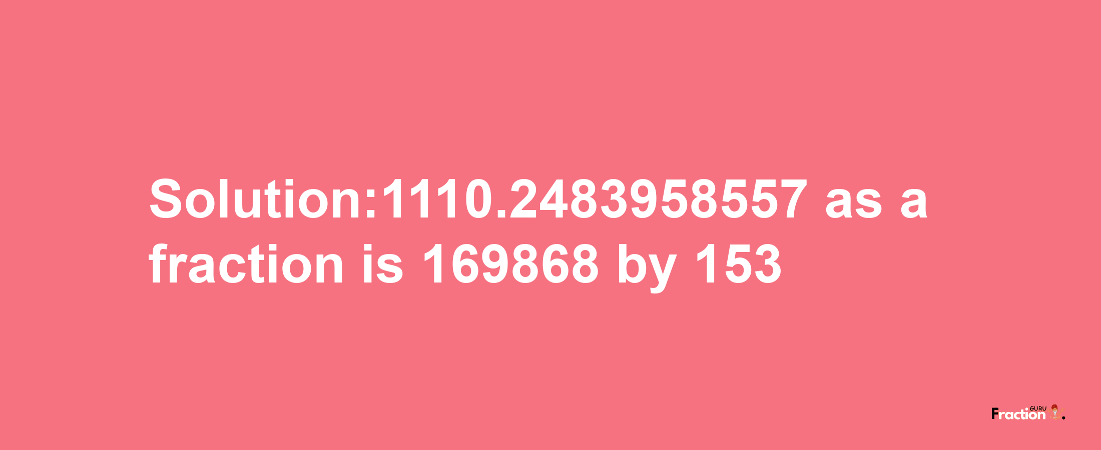 Solution:1110.2483958557 as a fraction is 169868/153