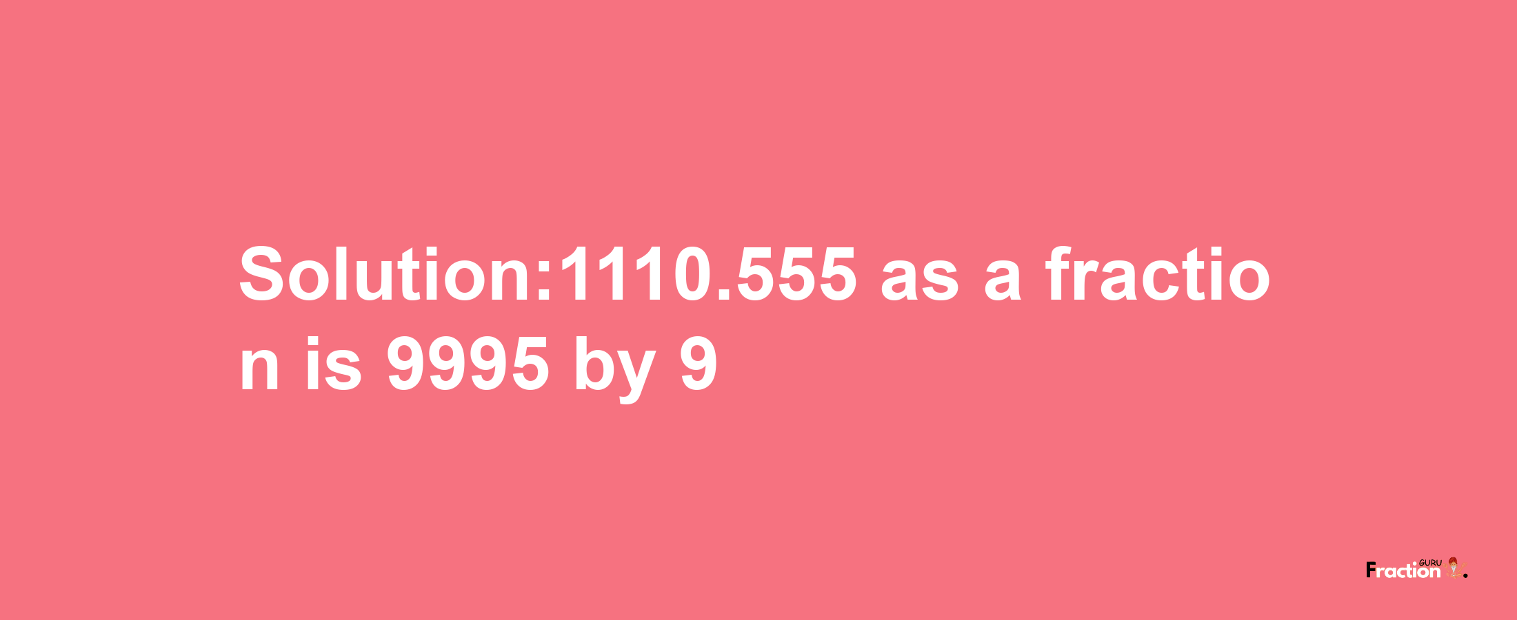 Solution:1110.555 as a fraction is 9995/9