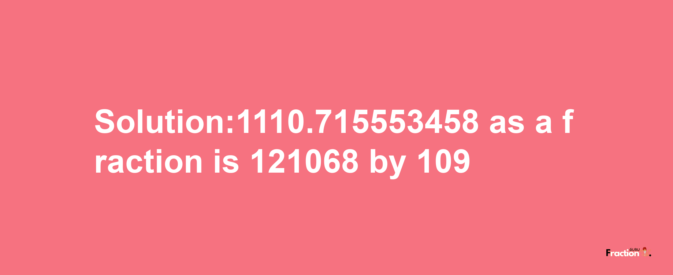 Solution:1110.715553458 as a fraction is 121068/109