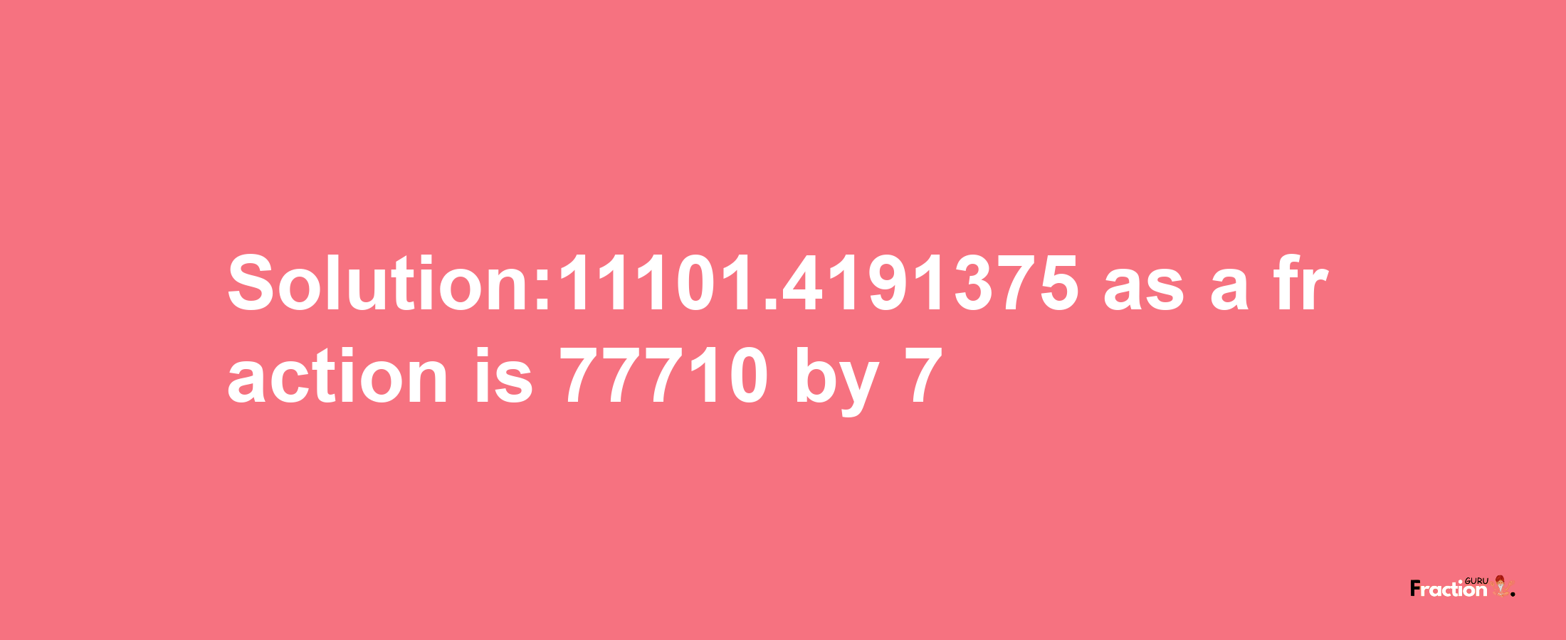 Solution:11101.4191375 as a fraction is 77710/7