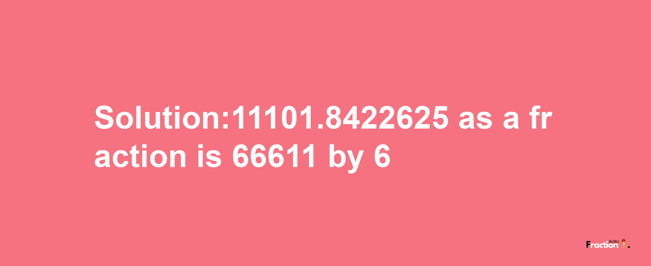 Solution:11101.8422625 as a fraction is 66611/6