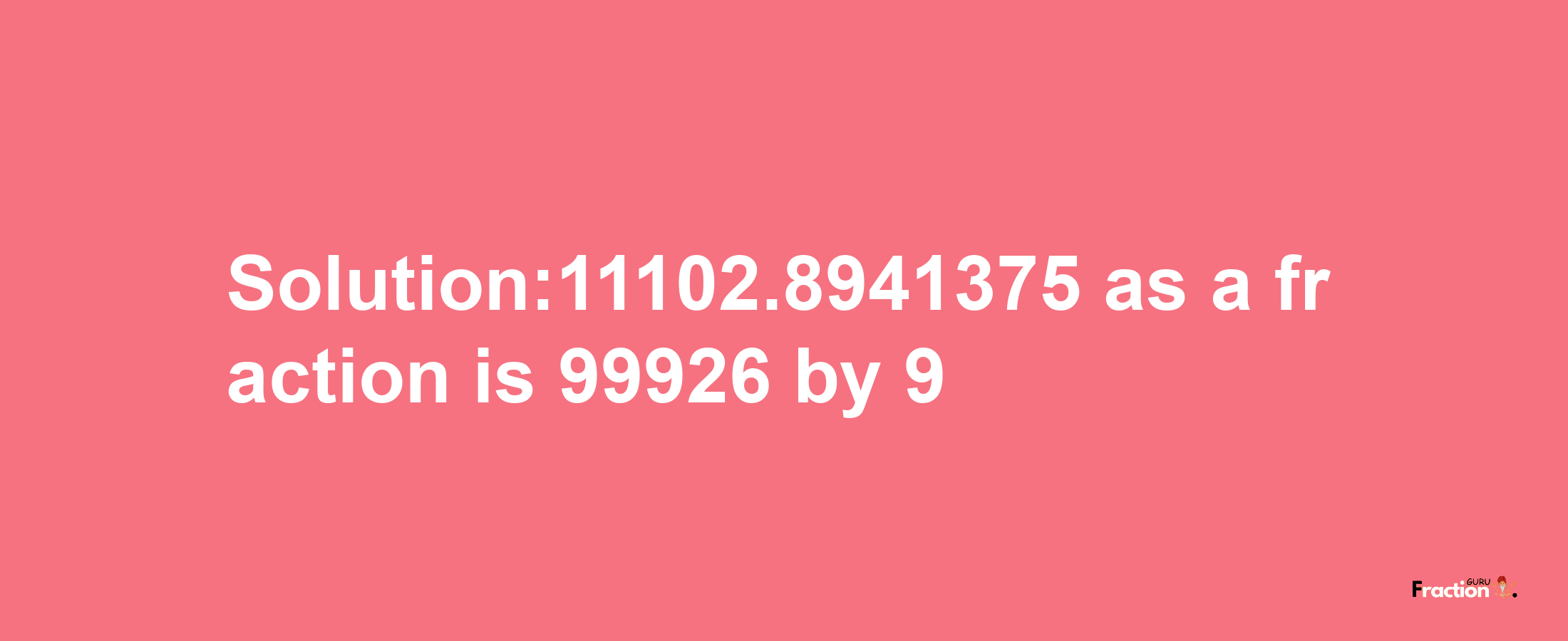 Solution:11102.8941375 as a fraction is 99926/9