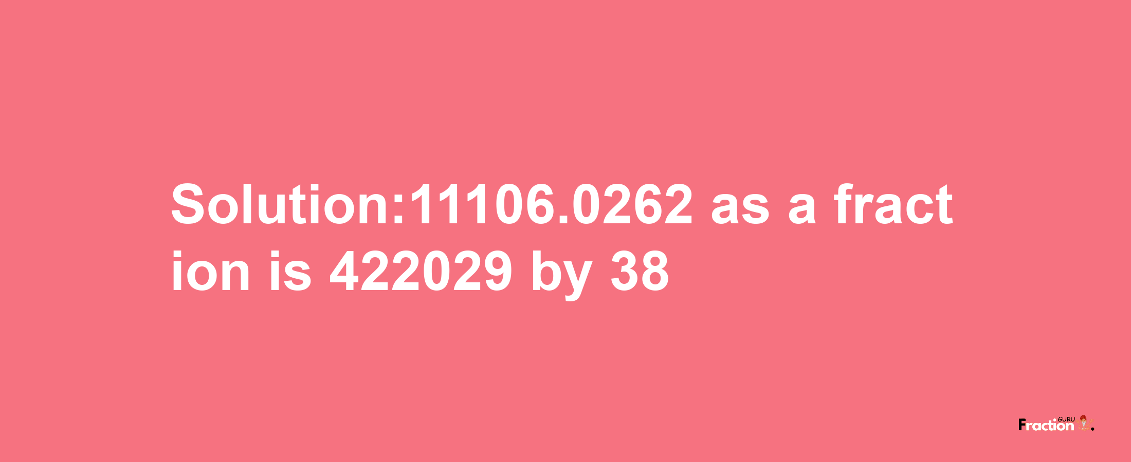 Solution:11106.0262 as a fraction is 422029/38