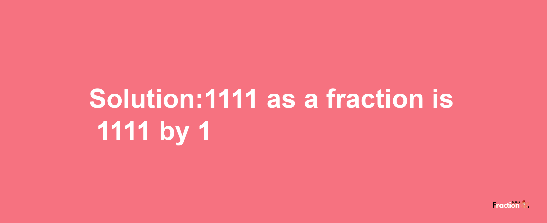 Solution:1111 as a fraction is 1111/1