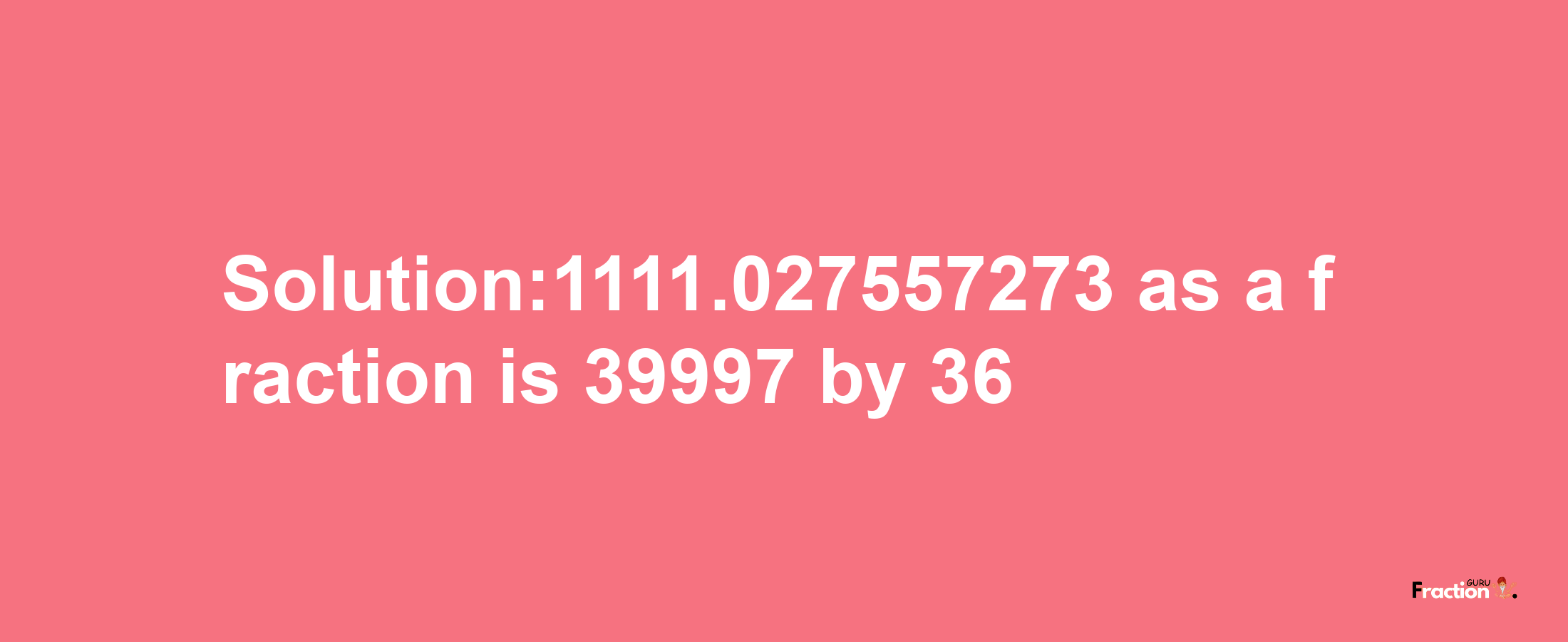 Solution:1111.027557273 as a fraction is 39997/36