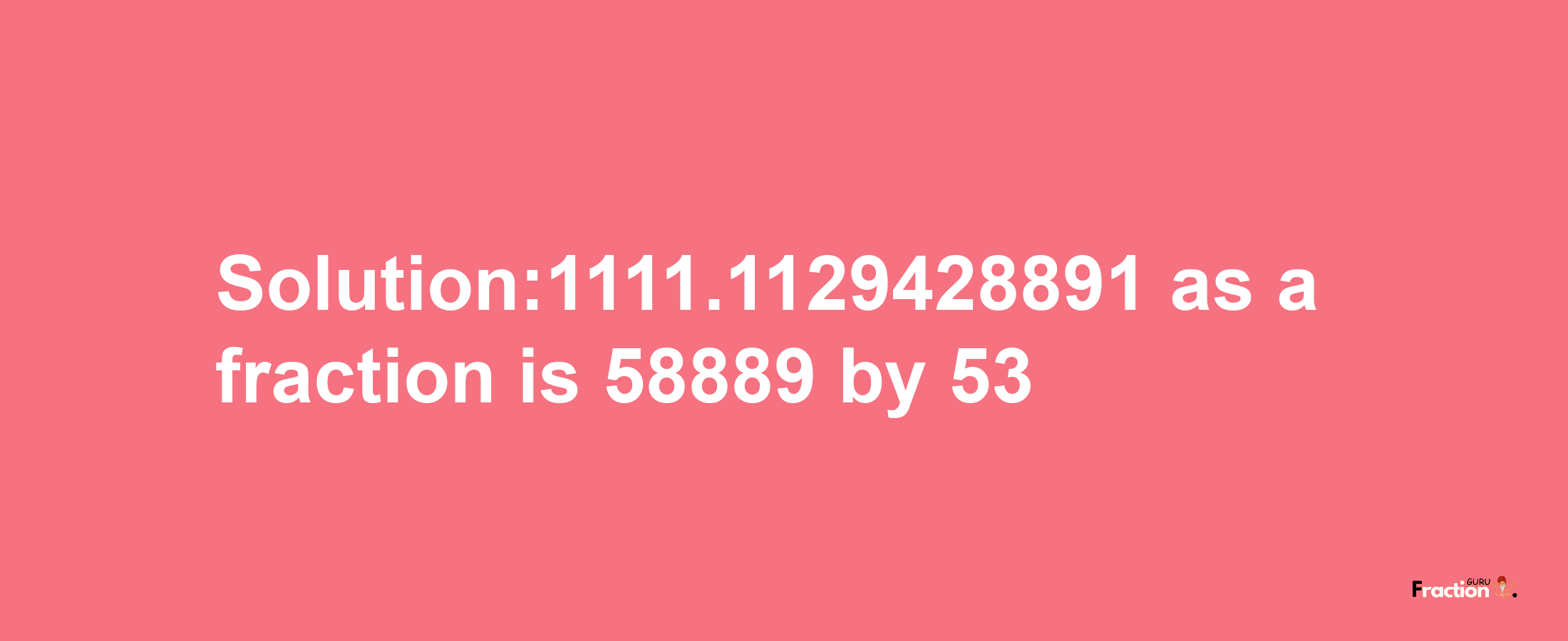 Solution:1111.1129428891 as a fraction is 58889/53