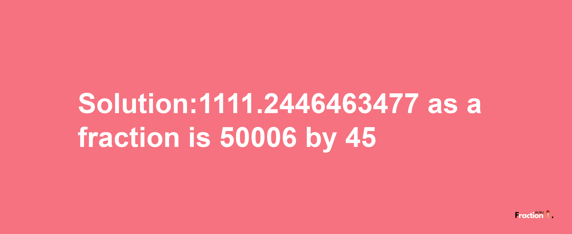 Solution:1111.2446463477 as a fraction is 50006/45