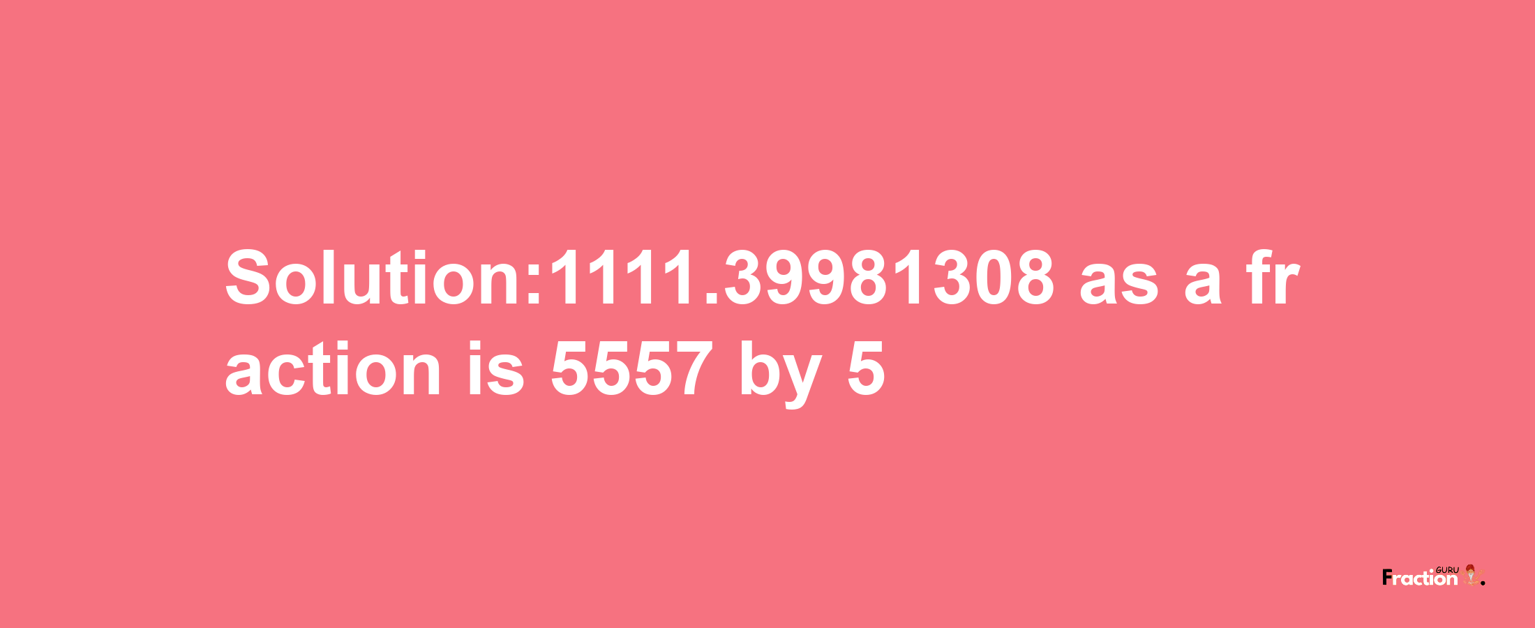 Solution:1111.39981308 as a fraction is 5557/5