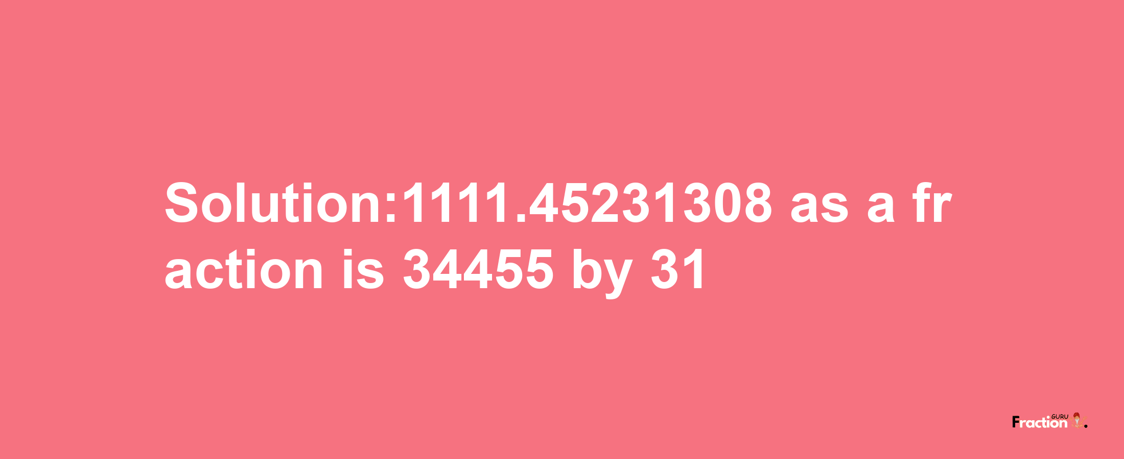 Solution:1111.45231308 as a fraction is 34455/31