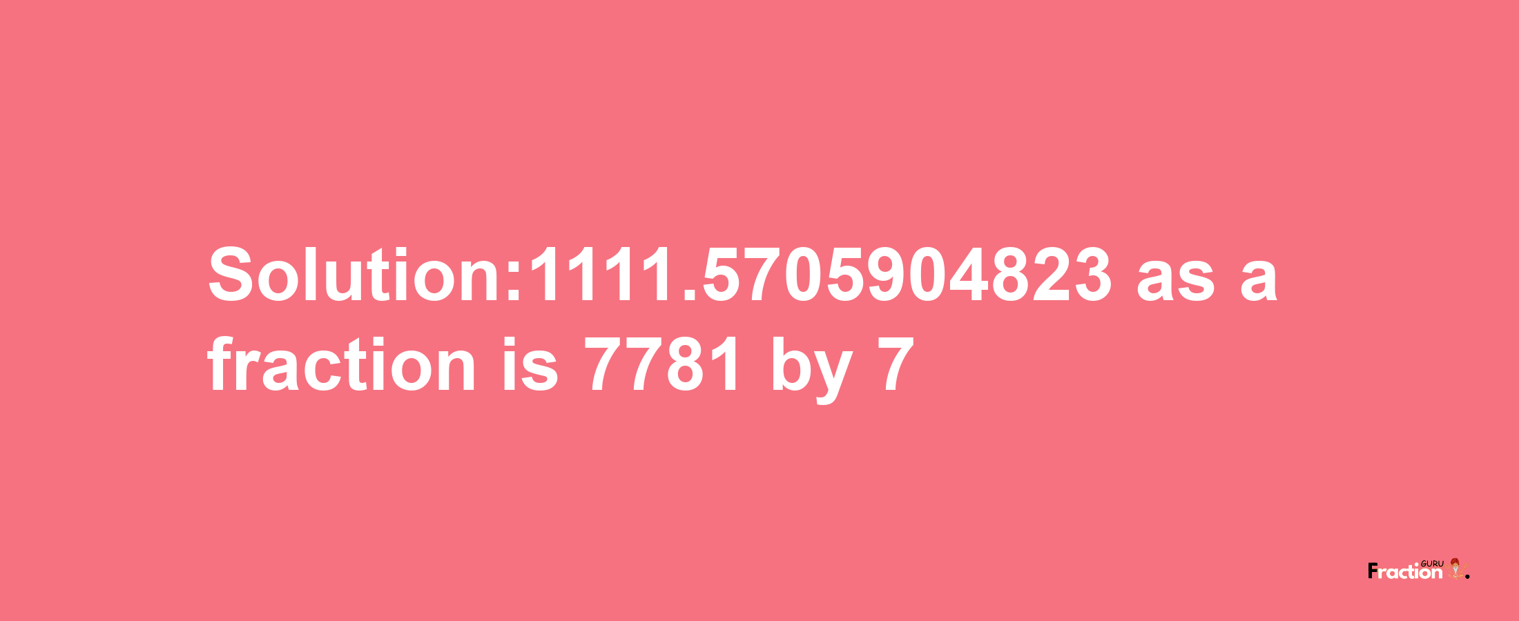 Solution:1111.5705904823 as a fraction is 7781/7