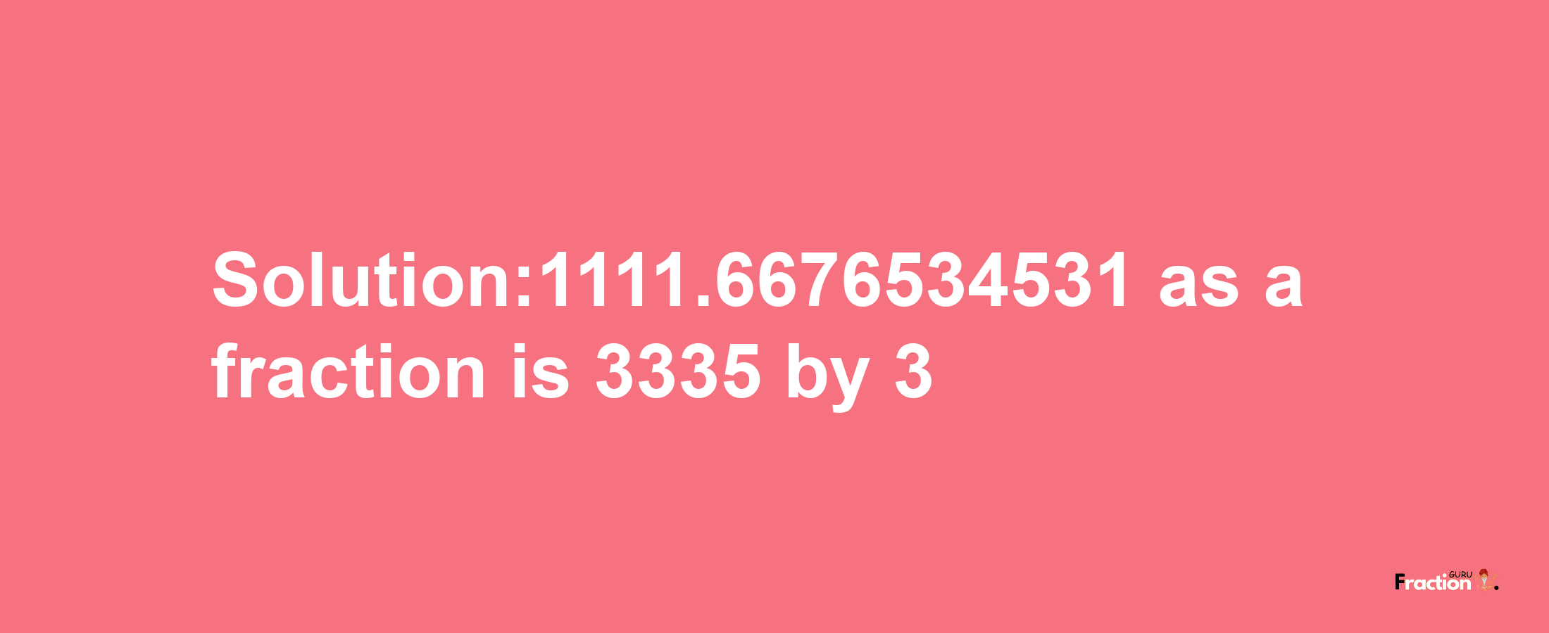 Solution:1111.6676534531 as a fraction is 3335/3