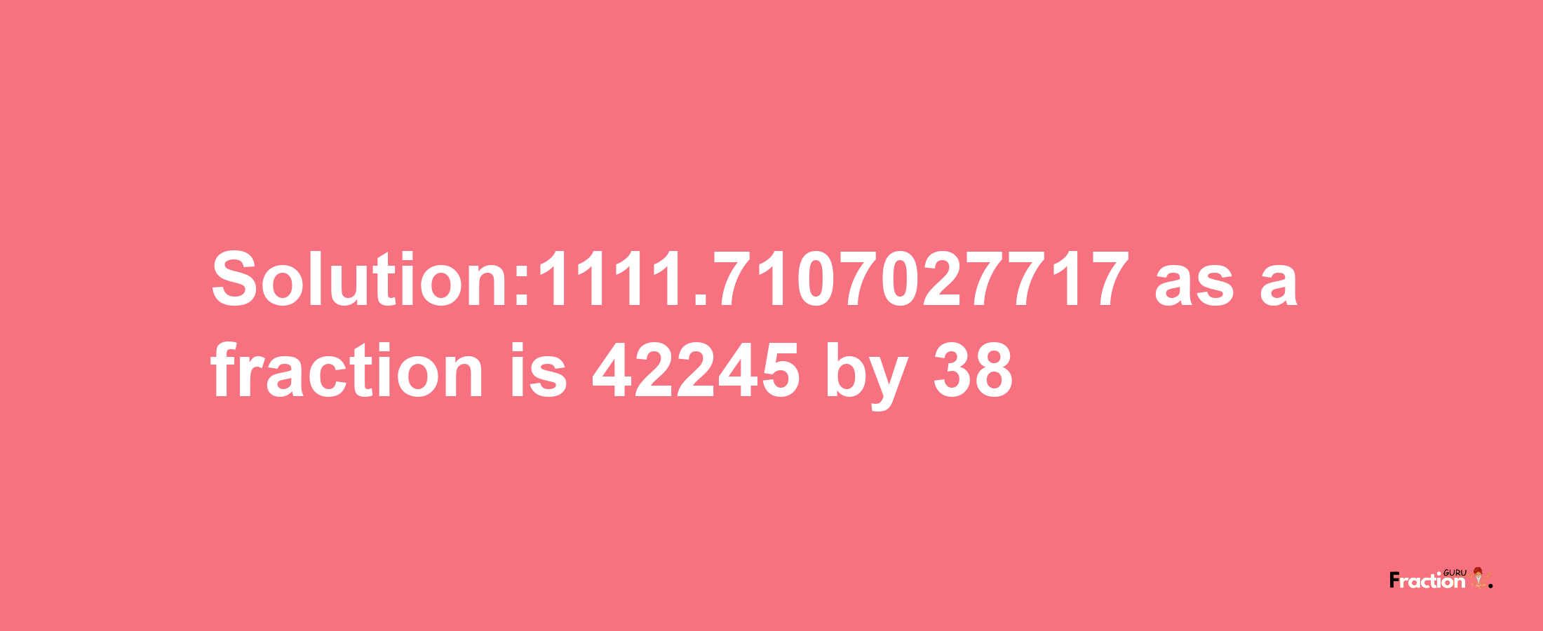 Solution:1111.7107027717 as a fraction is 42245/38