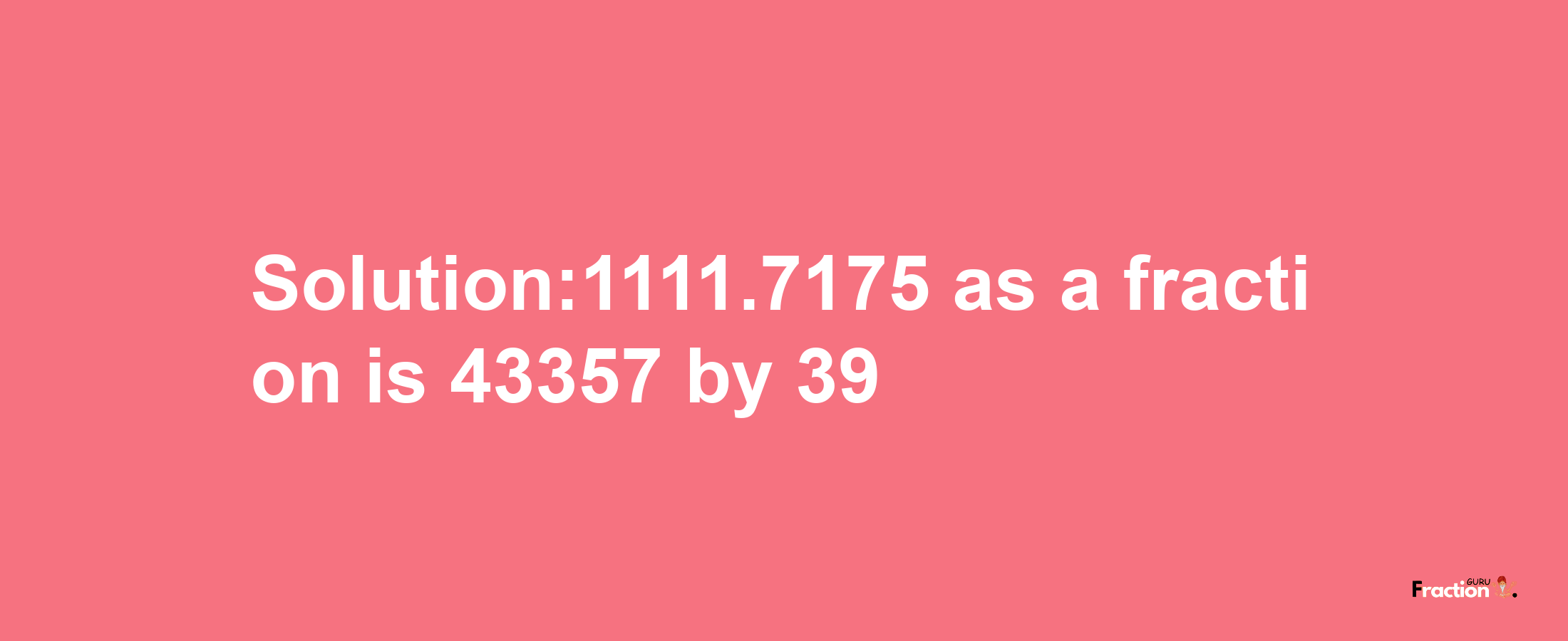 Solution:1111.7175 as a fraction is 43357/39