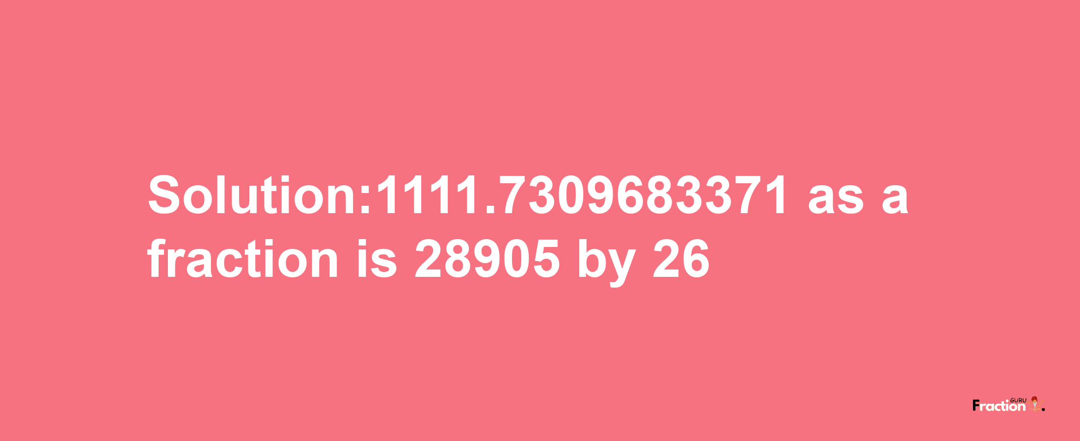 Solution:1111.7309683371 as a fraction is 28905/26