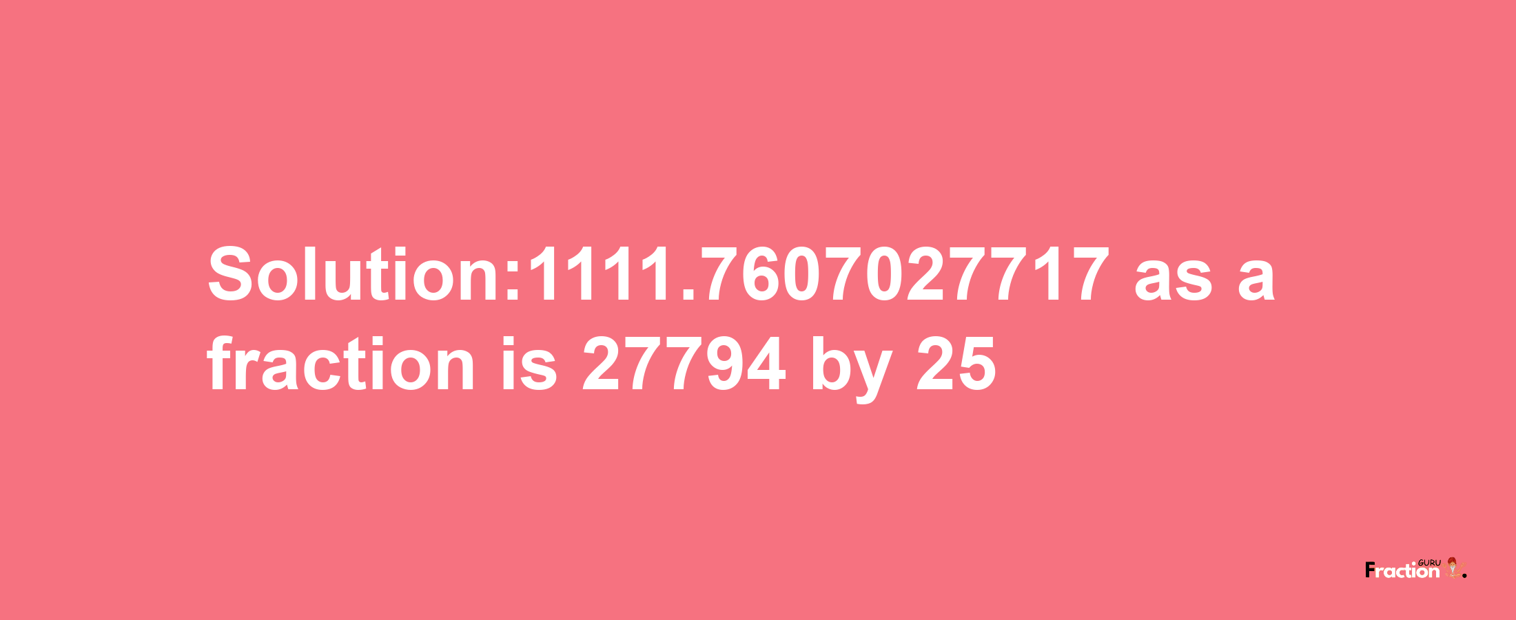 Solution:1111.7607027717 as a fraction is 27794/25