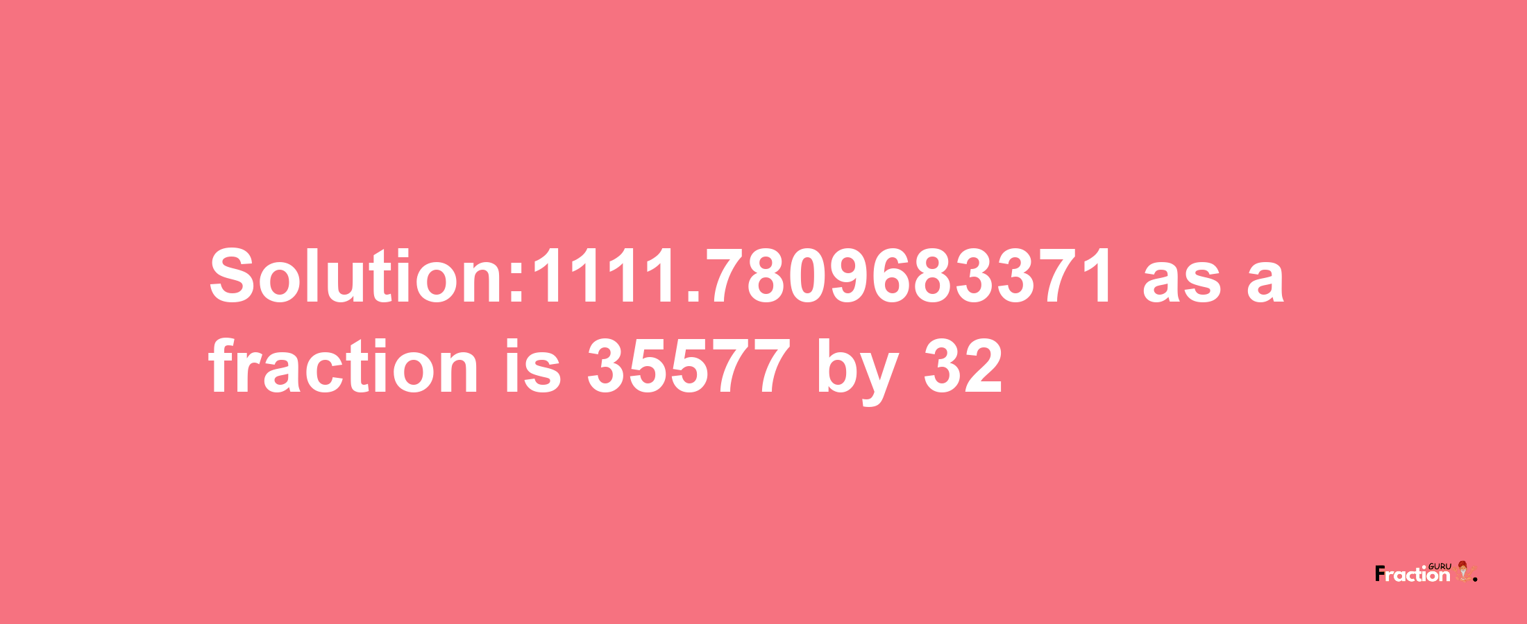 Solution:1111.7809683371 as a fraction is 35577/32