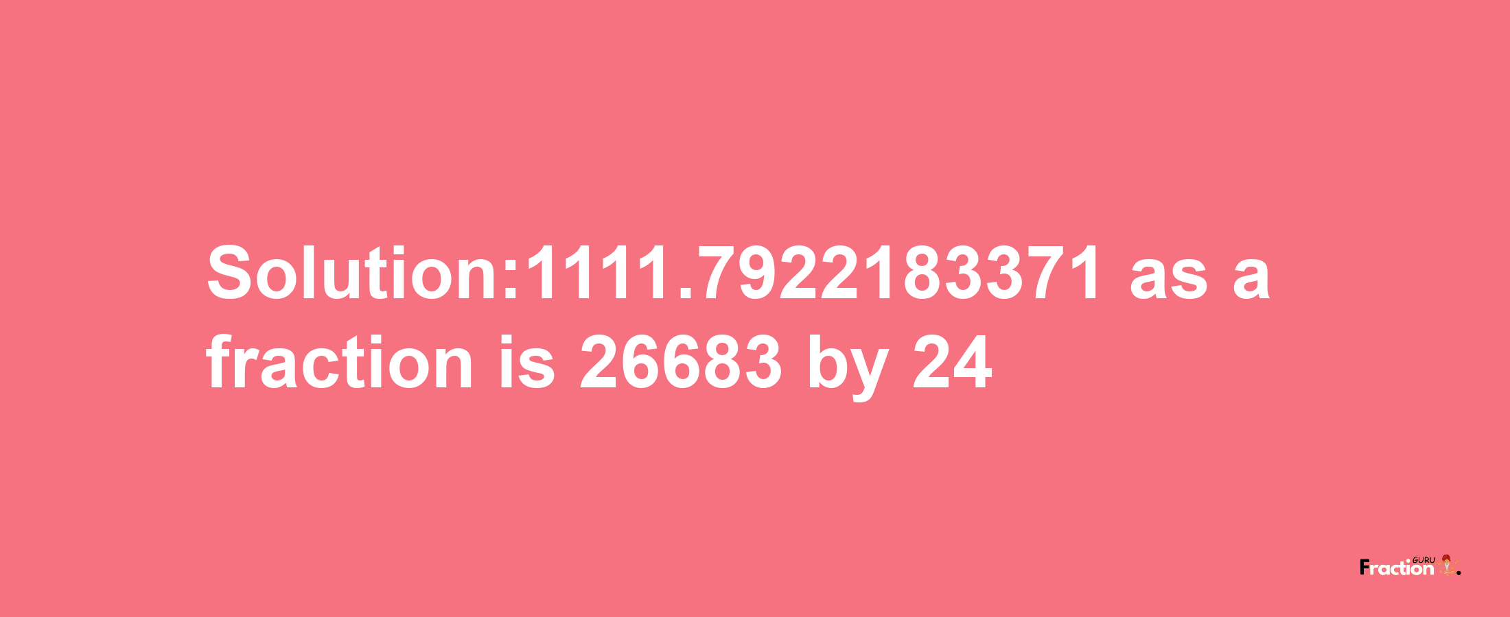 Solution:1111.7922183371 as a fraction is 26683/24