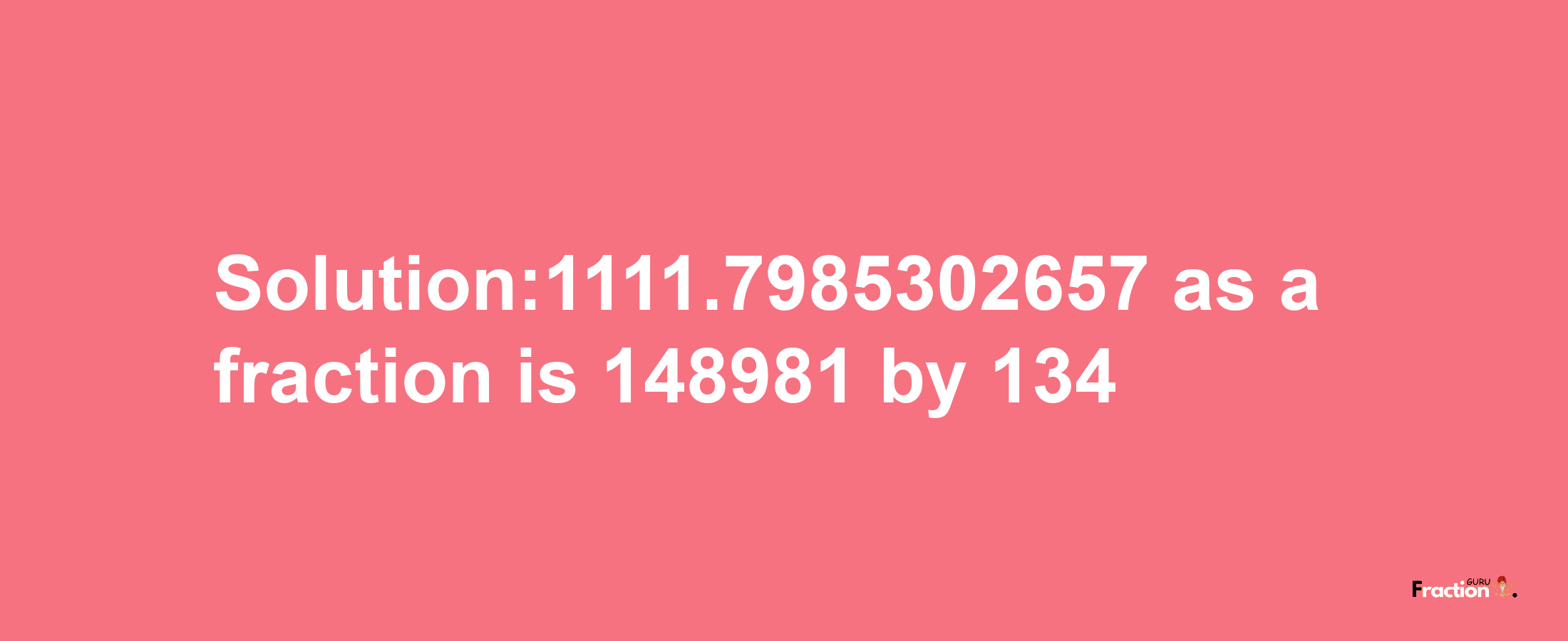 Solution:1111.7985302657 as a fraction is 148981/134